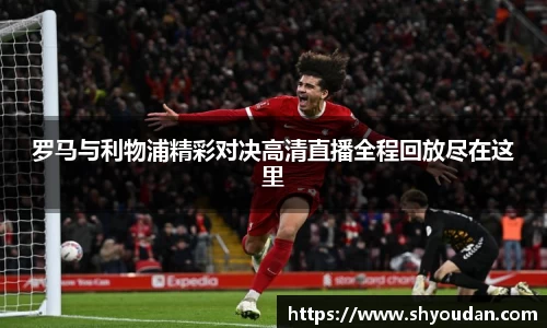 罗马与利物浦精彩对决高清直播全程回放尽在这里