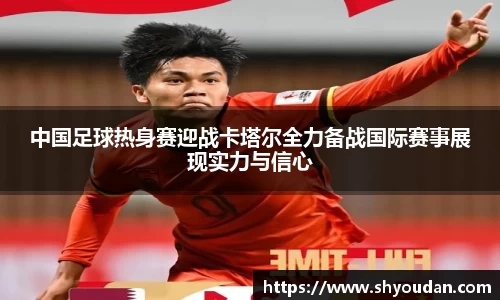 中国足球热身赛迎战卡塔尔全力备战国际赛事展现实力与信心