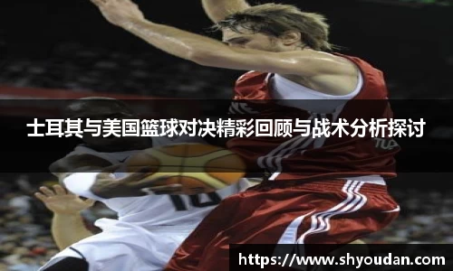 士耳其与美国篮球对决精彩回顾与战术分析探讨