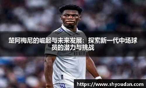 楚阿梅尼的崛起与未来发展：探索新一代中场球员的潜力与挑战
