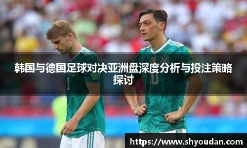 韩国与德国足球对决亚洲盘深度分析与投注策略探讨