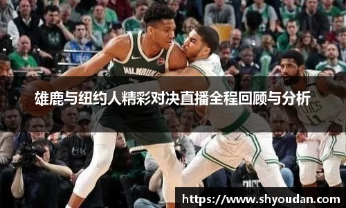 雄鹿与纽约人精彩对决直播全程回顾与分析