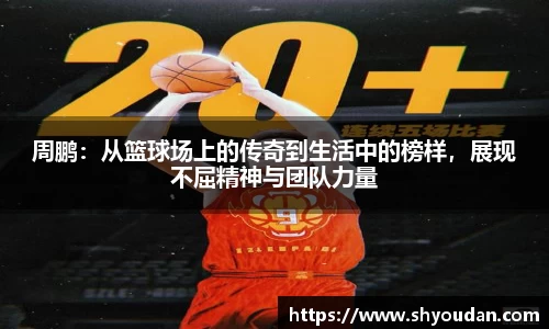 周鹏：从篮球场上的传奇到生活中的榜样，展现不屈精神与团队力量