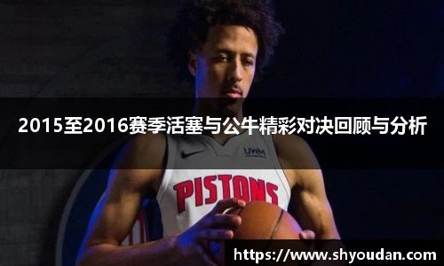 2015至2016赛季活塞与公牛精彩对决回顾与分析