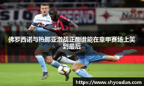 佛罗西诺与热那亚激战正酣谁能在意甲赛场上笑到最后