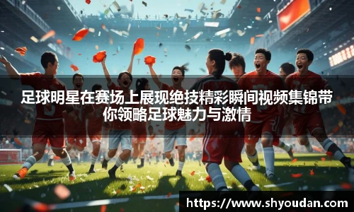 足球明星在赛场上展现绝技精彩瞬间视频集锦带你领略足球魅力与激情