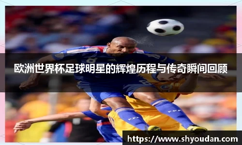 欧洲世界杯足球明星的辉煌历程与传奇瞬间回顾